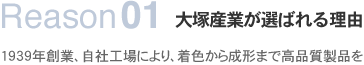 Reason01大塚産業が選ばれる理由1939年創業、自社工場により、着色から成形まで高品質製品を