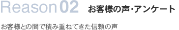 Reason02お客様の声・アンケートお客様との間で積み重ねてきた信頼の声