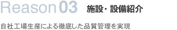 Reason03施設・設備紹介自社工場生産による徹底した品質管理を実現