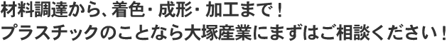 材料調達から、着色・成形・加工まで！プラスチックのことなら大塚産業にまずはご相談ください！